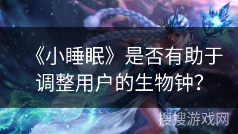 《小睡眠》是否有助于调整用户的生物钟？