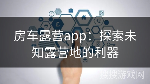 房车露营app：探索未知露营地的利器