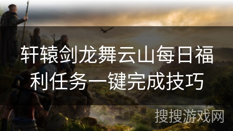 轩辕剑龙舞云山每日福利任务一键完成技巧 轩辕剑龙舞云山每日福利任务一键完成技巧