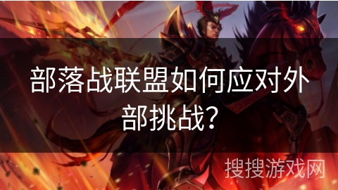 部落战联盟如何应对外部挑战? 部落战联盟如何应对外部挑战?