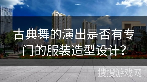 古典舞的演出是否有专门的服装造型设计? 古典舞的演出是否有专门的服装造型设计?