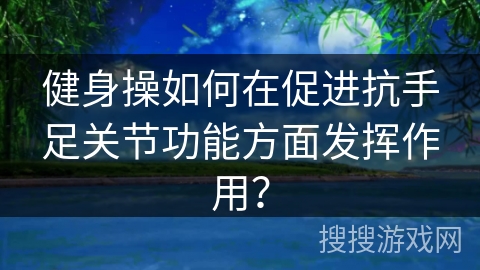 健身操如何在促进抗手足关节功能方面发挥作用？