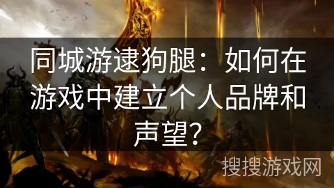 同城游逮狗腿：如何在游戏中建立个人品牌和声望？