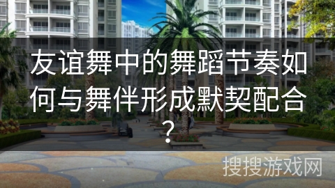友谊舞中的舞蹈节奏如何与舞伴形成默契配合？