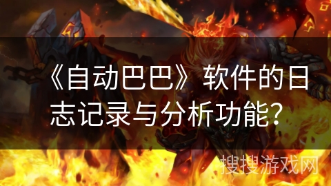 《自动巴巴》软件的日志记录与分析功能? 《自动巴巴》软件的日志记录与分析功能?