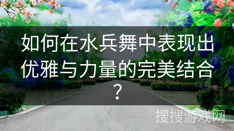 如何在水兵舞中表现出优雅与力量的完美结合? 如何在水兵舞中表现出优雅与力量的完美结合?