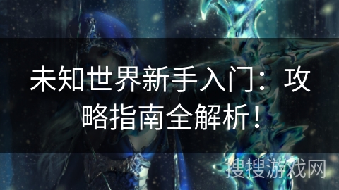 未知世界新手入门：攻略指南全解析！