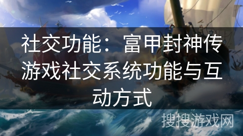 社交功能：富甲封神传游戏社交系统功能与互动方式