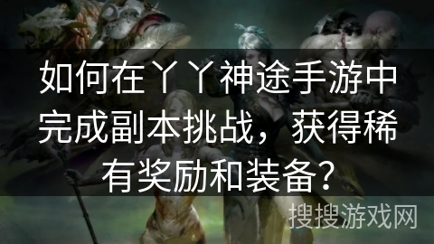如何在丫丫神途手游中完成副本挑战，获得稀有奖励和装备？
