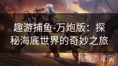 趣游捕鱼-万炮版：探秘海底世界的奇妙之旅