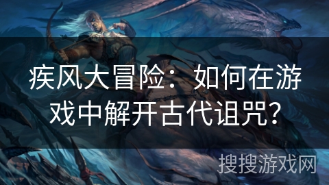 疾风大冒险：如何在游戏中解开古代诅咒？
