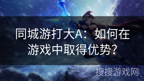 同城游打大A：如何在游戏中取得优势？