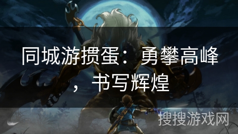 同城游掼蛋：勇攀高峰，书写辉煌