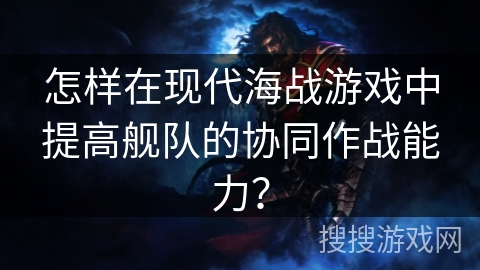 怎样在现代海战游戏中提高舰队的协同作战能力？