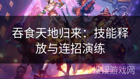 吞食天地归来：技能释放与连招演练