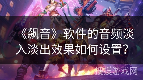 《飙音》软件的音频淡入淡出效果如何设置？