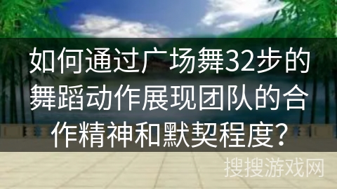 如何通过广场舞32步的舞蹈动作展现团队的合作精神和默契程度？