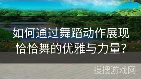 如何通过舞蹈动作展现恰恰舞的优雅与力量? 如何通过舞蹈动作展现恰恰舞的优雅与力量?