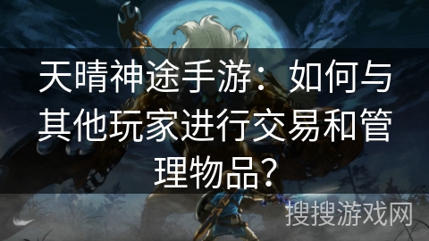 天晴神途手游：如何与其他玩家进行交易和管理物品？