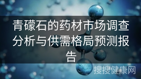 青礞石的药材市场调查分析与供需格局预测报告