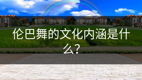 伦巴舞的文化内涵是什么？