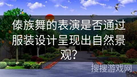 傣族舞的表演是否通过服装设计呈现出自然景观? 傣族舞的表演是否通过服装设计呈现出自然景观?