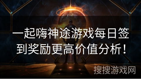 一起嗨神途游戏每日签到奖励更高价值分析！