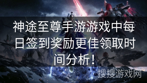 神途至尊手游游戏中每日签到奖励更佳领取时间分析！