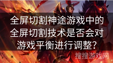 全屏切割神途游戏中的全屏切割技术是否会对游戏平衡进行调整？