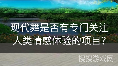 现代舞是否有专门关注人类情感体验的项目？