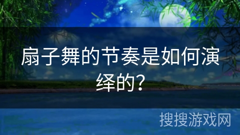 扇子舞的节奏是如何演绎的? 扇子舞的节奏是如何演绎的?
