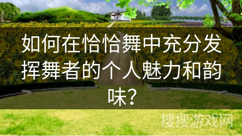 如何在恰恰舞中充分发挥舞者的个人魅力和韵味? 如何在恰恰舞中充分发挥舞者的个人魅力和韵味?