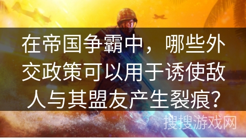 在帝国争霸中，哪些外交政策可以用于诱使敌人与其盟友产生裂痕？
