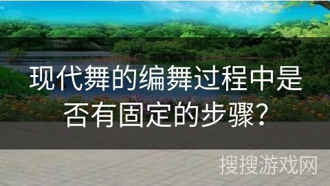 现代舞的编舞过程中是否有固定的步骤? 现代舞的编舞过程中是否有固定的步骤?