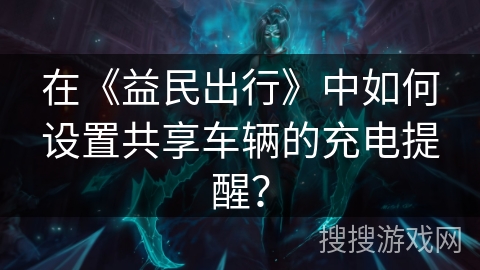 在《益民出行》中如何设置共享车辆的充电提醒？