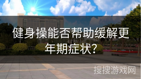 健身操能否帮助缓解更年期症状？