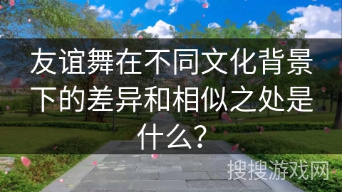 友谊舞在不同文化背景下的差异和相似之处是什么? 友谊舞在不同文化背景下的差异和相似之处是什么?