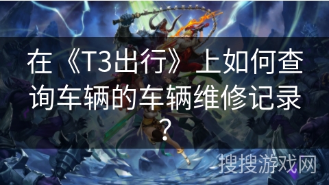 在《T3出行》上如何查询车辆的车辆维修记录？