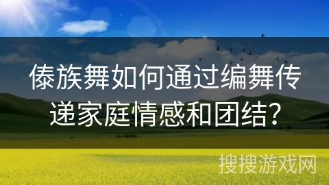 傣族舞如何通过编舞传递家庭情感和团结？
