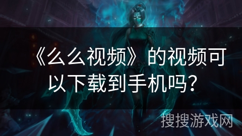 《么么视频》的视频可以下载到手机吗？