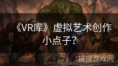 《VR库》虚拟艺术创作小点子？