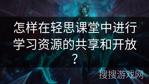 怎样在轻思课堂中进行学习资源的共享和开放？