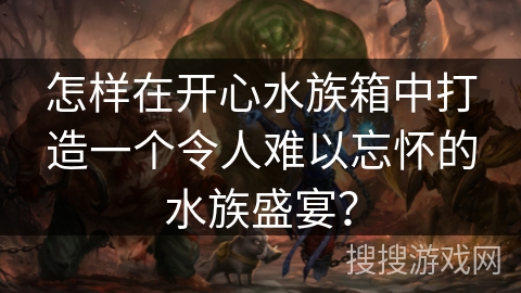 怎样在开心水族箱中打造一个令人难以忘怀的水族盛宴? 怎样在开心水族箱中打造一个令人难以忘怀的水族盛宴?