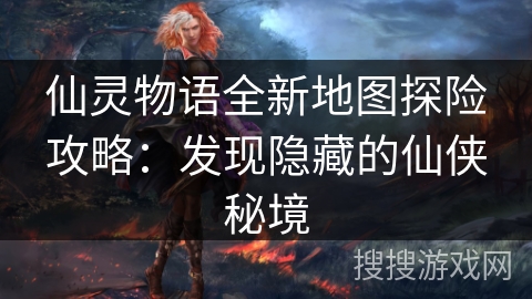 仙灵物语全新地图探险攻略:发现隐藏的仙侠秘境 仙灵物语全新地图探险攻略:发现隐藏的仙侠秘境