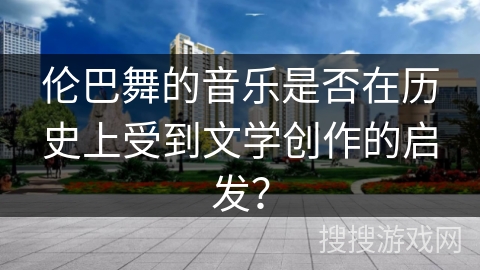 伦巴舞的音乐是否在历史上受到文学创作的启发？