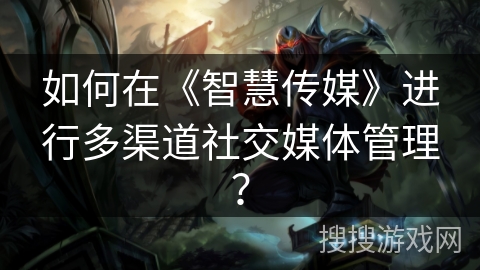 如何在《智慧传媒》进行多渠道社交媒体管理? 如何在《智慧传媒》进行多渠道社交媒体管理?