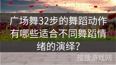 广场舞32步的舞蹈动作有哪些适合不同舞蹈情绪的演绎？