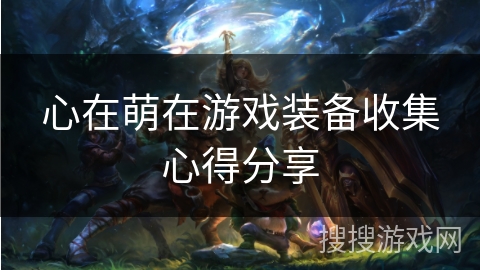 心在萌在游戏装备收集心得分享 心在萌在游戏装备收集心得分享