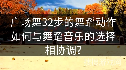 广场舞32步的舞蹈动作如何与舞蹈音乐的选择相协调？