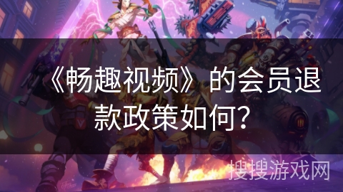 《畅趣视频》的会员退款政策如何？